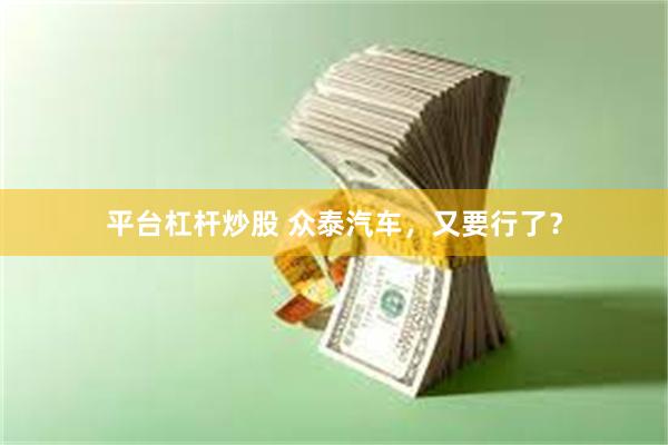 平台杠杆炒股 众泰汽车，又要行了？