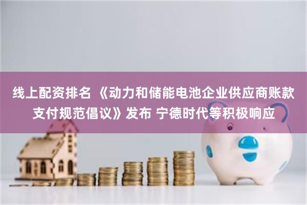 线上配资排名 《动力和储能电池企业供应商账款支付规范倡议》发布 宁德时代等积极响应