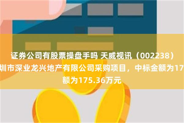 证券公司有股票操盘手吗 天威视讯（002238）：中标深圳市深业龙兴地产有限公司采购项目，中标金额为175.36万元