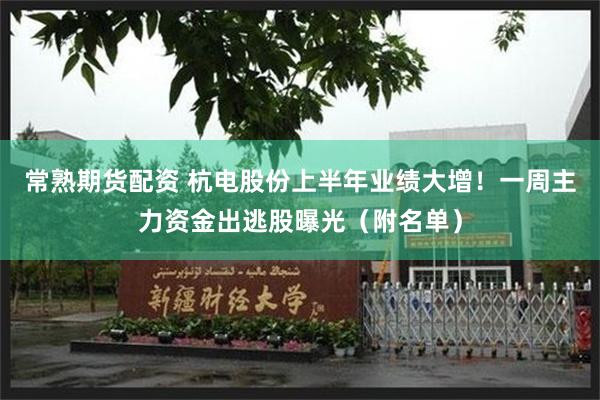 常熟期货配资 杭电股份上半年业绩大增！一周主力资金出逃股曝光（附名单）