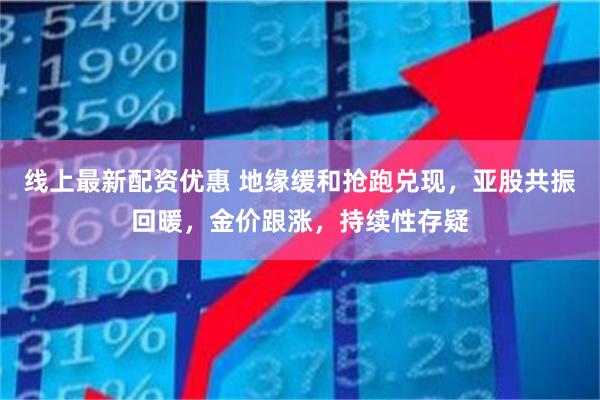 线上最新配资优惠 地缘缓和抢跑兑现，亚股共振回暖，金价跟涨，持续性存疑