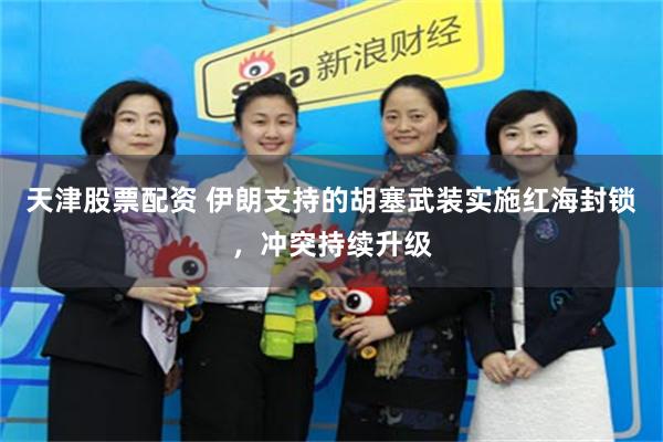 天津股票配资 伊朗支持的胡塞武装实施红海封锁，冲突持续升级