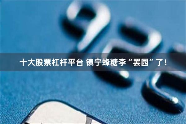 十大股票杠杆平台 镇宁蜂糖李“罢园”了！