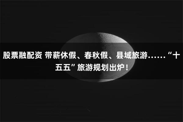 股票融配资 带薪休假、春秋假、县域旅游……“十五五”旅游规划出炉！