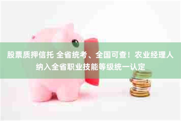 股票质押信托 全省统考、全国可查！农业经理人纳入全省职业技能等级统一认定