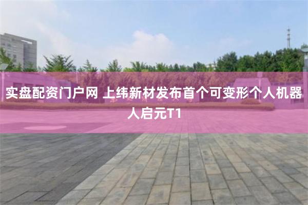 实盘配资门户网 上纬新材发布首个可变形个人机器人启元T1