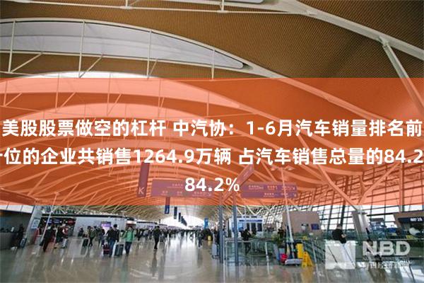 美股股票做空的杠杆 中汽协：1-6月汽车销量排名前十位的企业共销售1264.9万辆 占汽车销售总量的84.2%