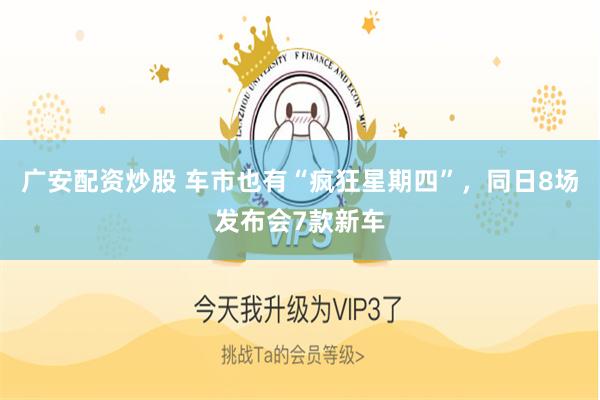 广安配资炒股 车市也有“疯狂星期四”，同日8场发布会7款新车