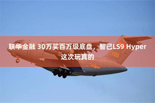 联华金融 30万买百万级底盘，智己LS9 Hyper这次玩真的