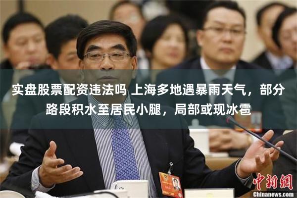 实盘股票配资违法吗 上海多地遇暴雨天气，部分路段积水至居民小腿，局部或现冰雹