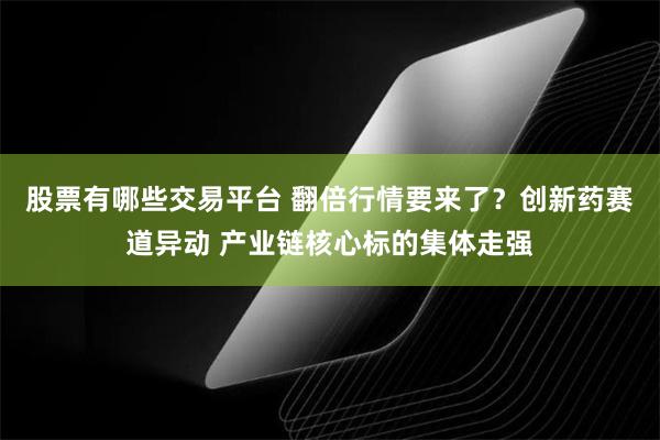 股票有哪些交易平台 翻倍行情要来了？创新药赛道异动 产业链核心标的集体走强