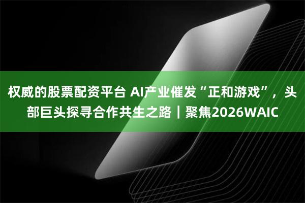 权威的股票配资平台 AI产业催发“正和游戏”，头部巨头探寻合作共生之路｜聚焦2026WAIC