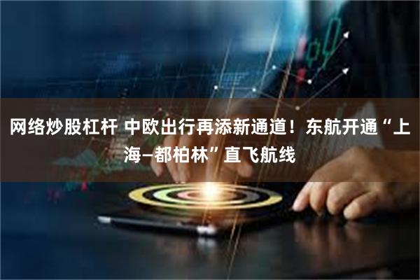 网络炒股杠杆 中欧出行再添新通道！东航开通“上海—都柏林”直飞航线