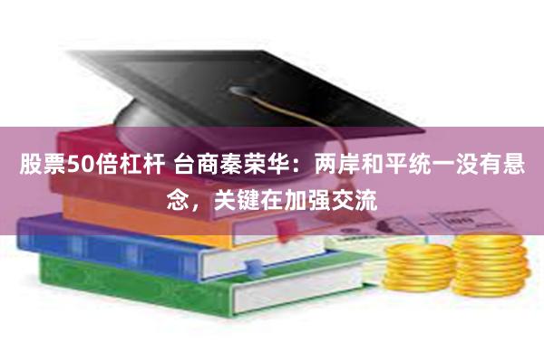 股票50倍杠杆 台商秦荣华:两岸和平统一没有悬念,关键在加强交流