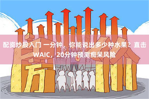 配资炒股入门 一分钟，你能说出多少种水果？直击WAIC，20分钟预测痴呆风险