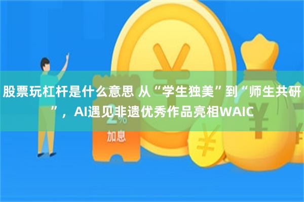 股票玩杠杆是什么意思 从“学生独美”到“师生共研”，AI遇见非遗优秀作品亮相WAIC