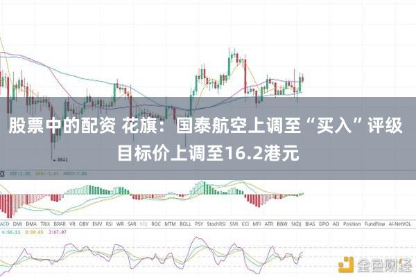 股票中的配资 花旗：国泰航空上调至“买入”评级 目标价上调至16.2港元