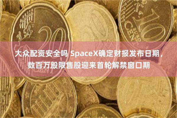 大众配资安全吗 SpaceX确定财报发布日期，数百万股限售股迎来首轮解禁窗口期