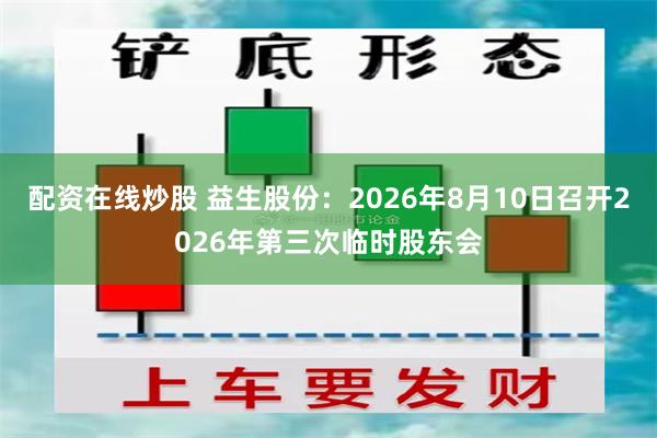 配资在线炒股 益生股份：2026年8月10日召开2026年第三次临时股东会