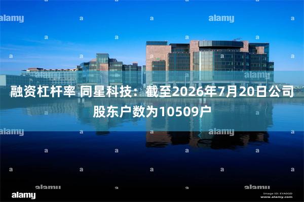 融资杠杆率 同星科技：截至2026年7月20日公司股东户数为10509户
