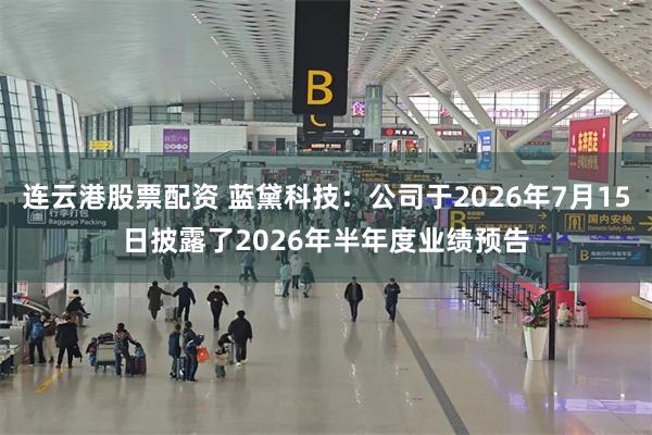 连云港股票配资 蓝黛科技：公司于2026年7月15日披露了2026年半年度业绩预告