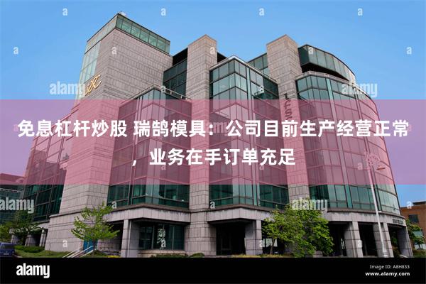 免息杠杆炒股 瑞鹄模具：公司目前生产经营正常，业务在手订单充足