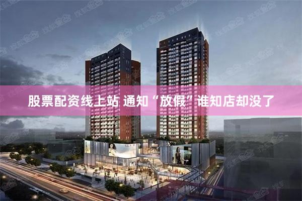 股票配资线上站 通知“放假”谁知店却没了