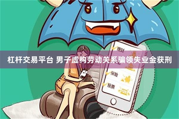 杠杆交易平台 男子虚构劳动关系骗领失业金获刑