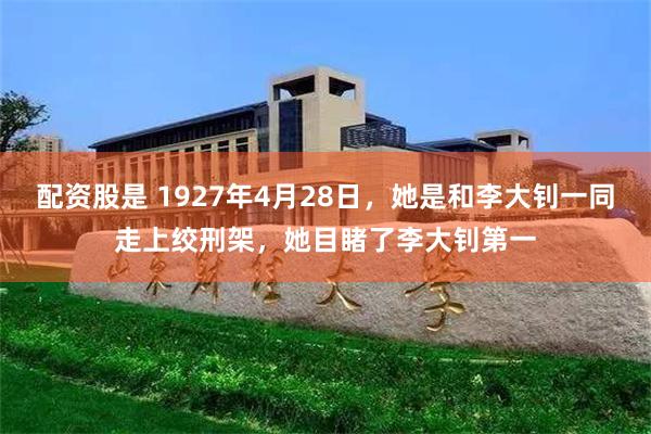 配资股是 1927年4月28日，她是和李大钊一同走上绞刑架，她目睹了李大钊第一