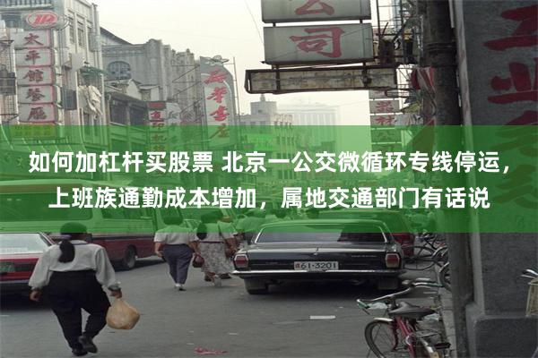 如何加杠杆买股票 北京一公交微循环专线停运，上班族通勤成本增加，属地交通部门有话说