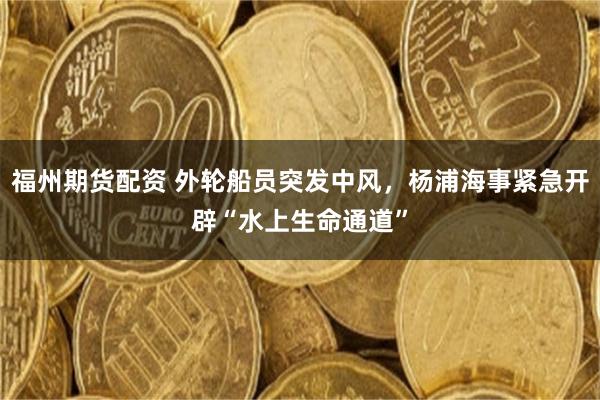 福州期货配资 外轮船员突发中风，杨浦海事紧急开辟“水上生命通道”