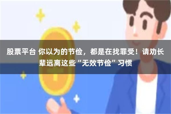 股票平台 你以为的节俭，都是在找罪受！请劝长辈远离这些“无效节俭”习惯