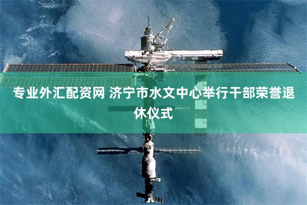 专业外汇配资网 济宁市水文中心举行干部荣誉退休仪式