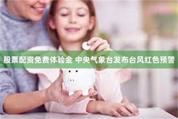 股票配资免费体验金 中央气象台发布台风红色预警
