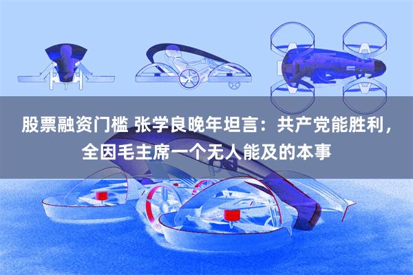 股票融资门槛 张学良晚年坦言：共产党能胜利，全因毛主席一个无人能及的本事