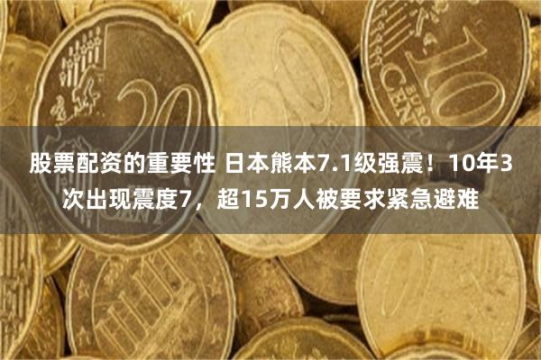股票配资的重要性 日本熊本7.1级强震！10年3次出现震度7，超15万人被要求紧急避难
