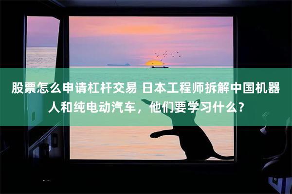 股票怎么申请杠杆交易 日本工程师拆解中国机器人和纯电动汽车，他们要学习什么？
