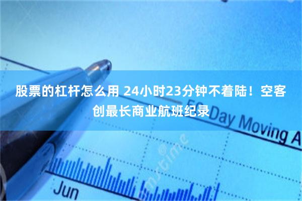 股票的杠杆怎么用 24小时23分钟不着陆！空客创最长商业航班纪录