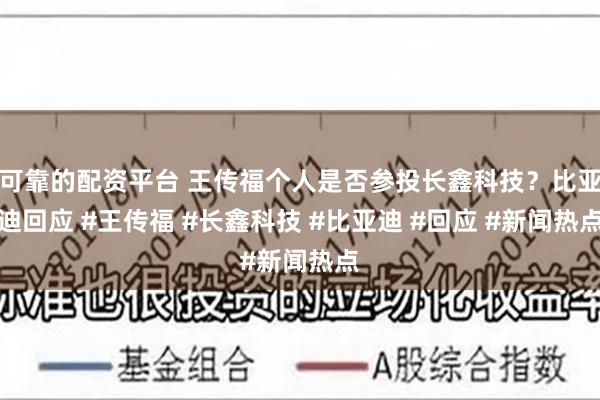 可靠的配资平台 王传福个人是否参投长鑫科技？比亚迪回应 #王传福 #长鑫科技 #比亚迪 #回应 #新闻热点