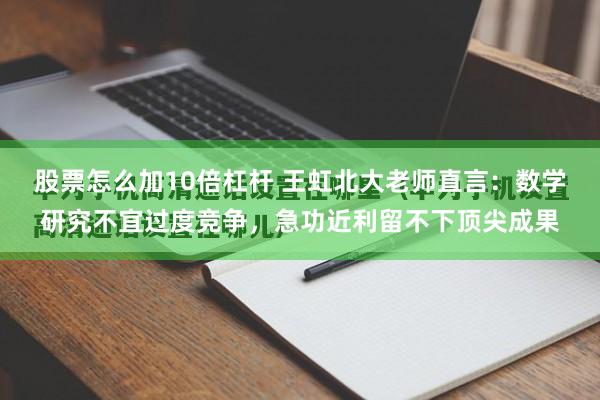 股票怎么加10倍杠杆 王虹北大老师直言：数学研究不宜过度竞争，急功近利留不下顶尖成果