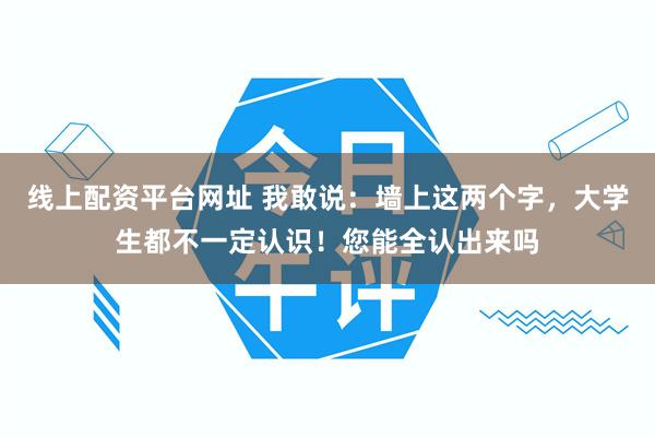 线上配资平台网址 我敢说：墙上这两个字，大学生都不一定认识！您能全认出来吗