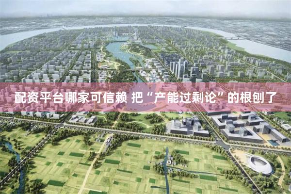 配资平台哪家可信赖 把“产能过剩论”的根刨了