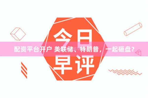 配资平台开户 美联储、特朗普，一起砸盘？