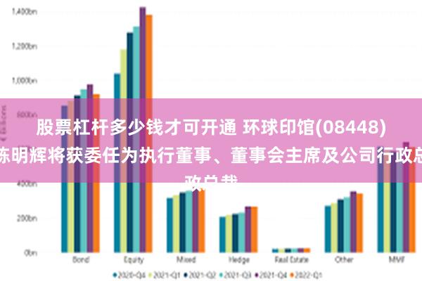 股票杠杆多少钱才可开通 环球印馆(08448)：陈明辉将获委任为执行董事、董事会主席及公司行政总裁