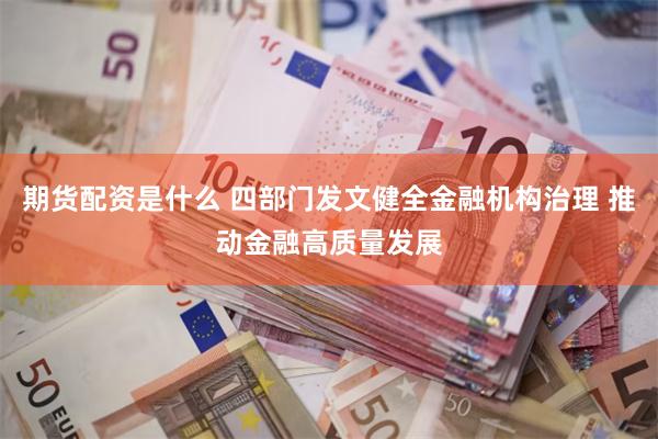 期货配资是什么 四部门发文健全金融机构治理 推动金融高质量发展