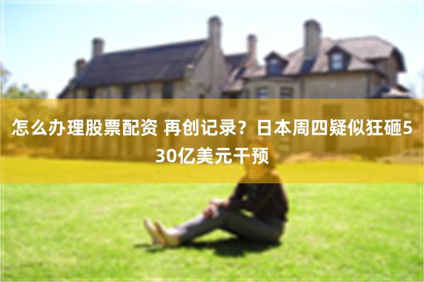 怎么办理股票配资 再创记录？日本周四疑似狂砸530亿美元干预