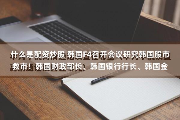 什么是配资炒股 韩国F4召开会议研究韩国股市救市！韩国财政部长、韩国银行行长、韩国金