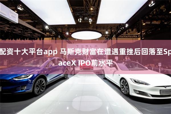 配资十大平台app 马斯克财富在遭遇重挫后回落至SpaceX IPO前水平