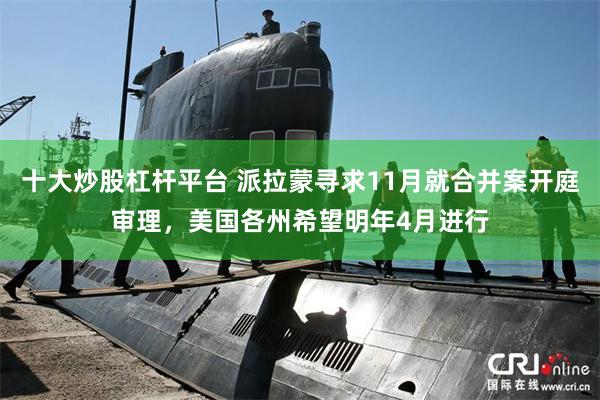 十大炒股杠杆平台 派拉蒙寻求11月就合并案开庭审理，美国各州希望明年4月进行