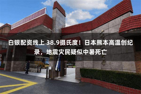 白银配资线上 38.9摄氏度！日本熊本高温创纪录，地震灾民疑似中暑死亡